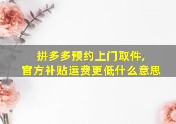 拼多多预约上门取件, 官方补贴运费更低什么意思